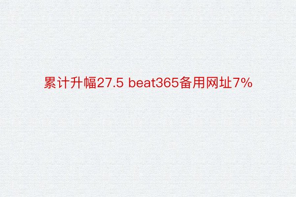 累计升幅27.5 beat365备用网址7%
