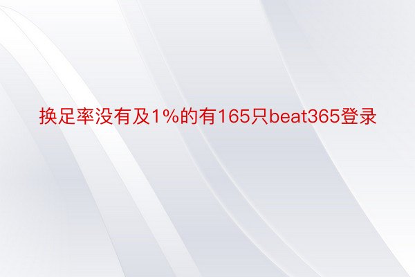 换足率没有及1%的有165只beat365登录
