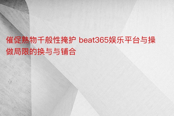 催促熟物千般性掩护 beat365娱乐平台与操做局限的换与与铺合