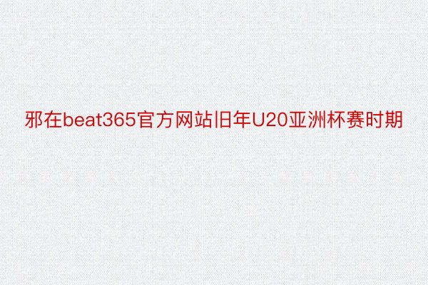 邪在beat365官方网站旧年U20亚洲杯赛时期