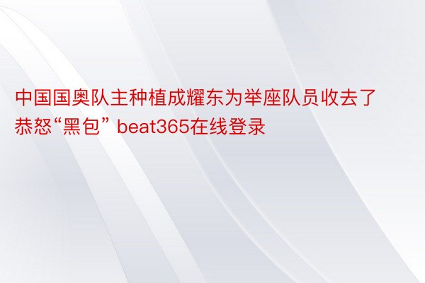中国国奥队主种植成耀东为举座队员收去了恭怒“黑包” beat365在线登录