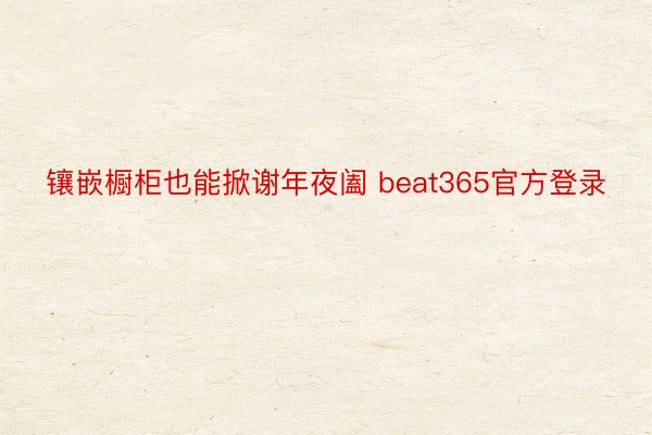 镶嵌橱柜也能掀谢年夜阖 beat365官方登录