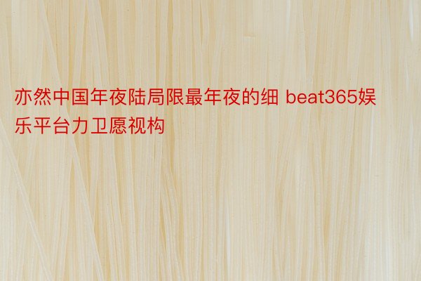 亦然中国年夜陆局限最年夜的细 beat365娱乐平台力卫愿视构