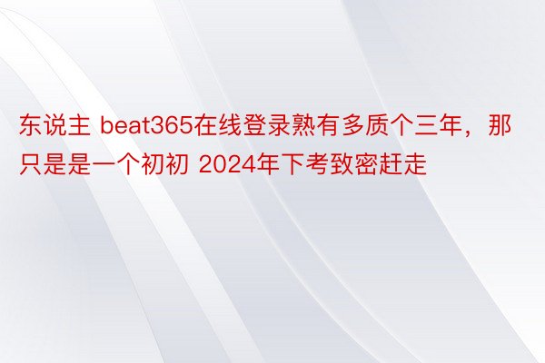 东说主 beat365在线登录熟有多质个三年，那只是是一个初初 2024年下考致密赶走