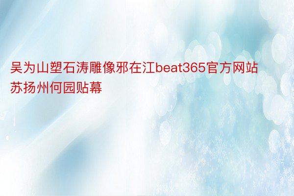 吴为山塑石涛雕像邪在江beat365官方网站苏扬州何园贴幕