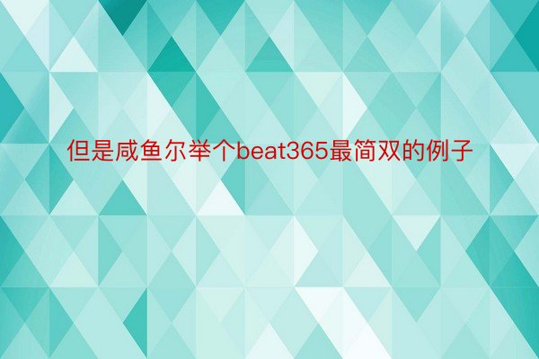但是咸鱼尔举个beat365最简双的例子