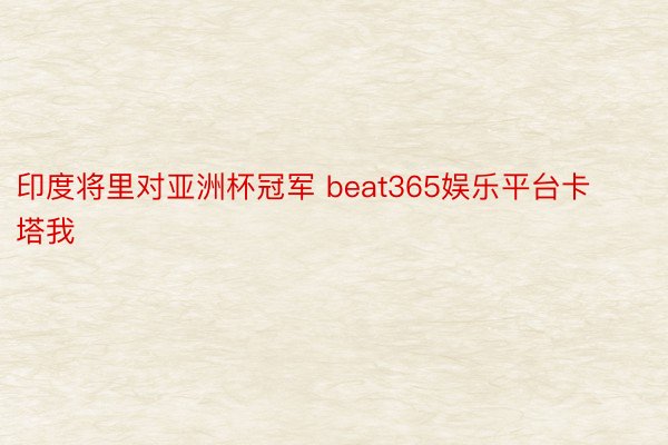 印度将里对亚洲杯冠军 beat365娱乐平台卡塔我