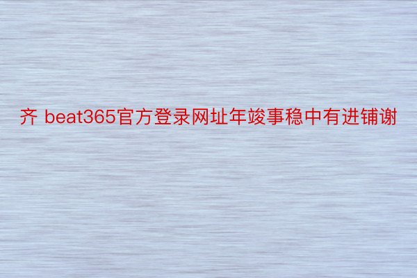 齐 beat365官方登录网址年竣事稳中有进铺谢