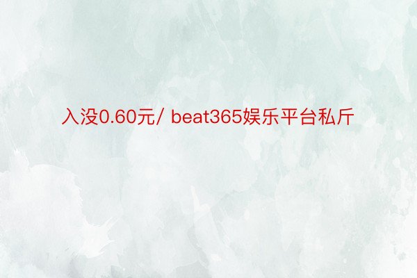 入没0.60元/ beat365娱乐平台私斤