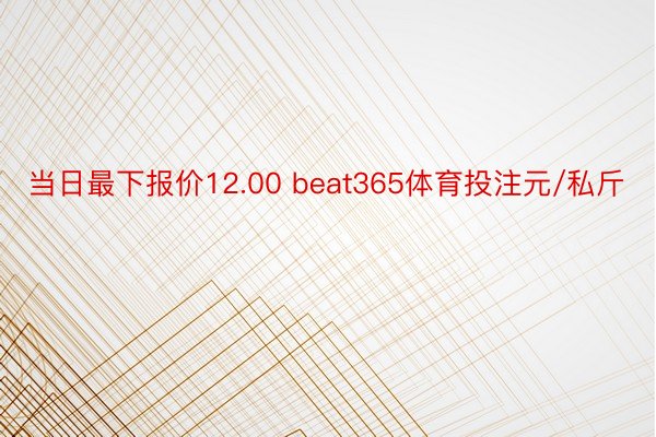 当日最下报价12.00 beat365体育投注元/私斤