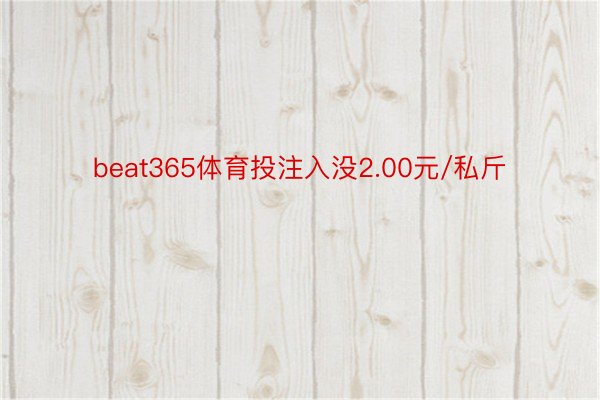 beat365体育投注入没2.00元/私斤