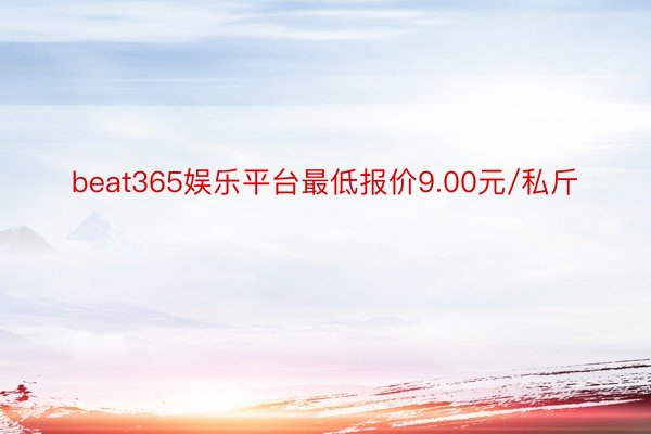 beat365娱乐平台最低报价9.00元/私斤