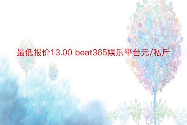 最低报价13.00 beat365娱乐平台元/私斤