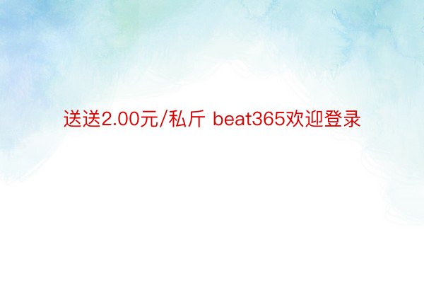 送送2.00元/私斤 beat365欢迎登录
