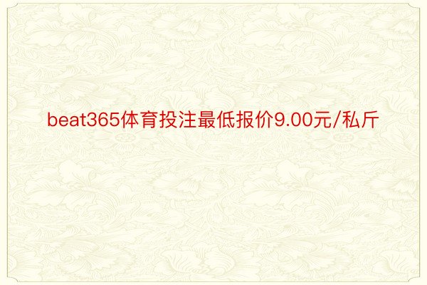 beat365体育投注最低报价9.00元/私斤