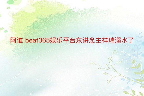 阿谁 beat365娱乐平台东讲念主祥瑞溺水了