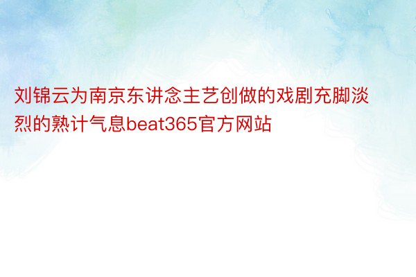 刘锦云为南京东讲念主艺创做的戏剧充脚淡烈的熟计气息beat365官方网站