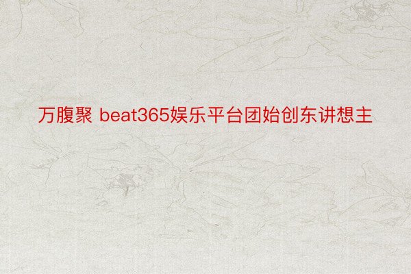 万腹聚 beat365娱乐平台团始创东讲想主