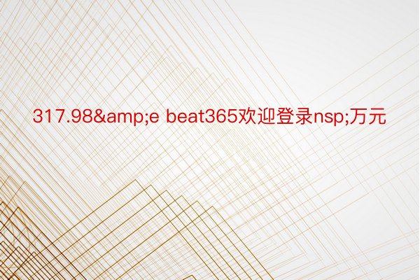 317.98&e beat365欢迎登录nsp;万元