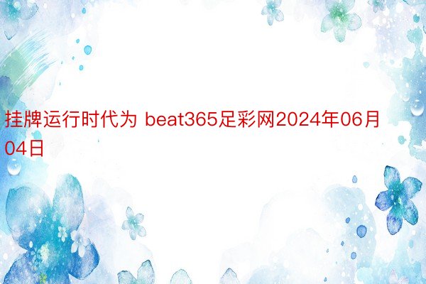 挂牌运行时代为 beat365足彩网2024年06月04日