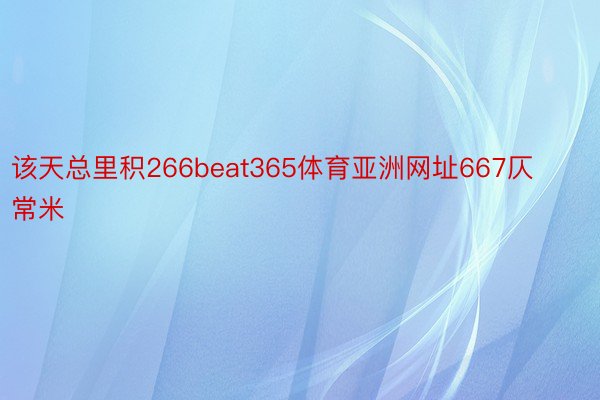 该天总里积266beat365体育亚洲网址667仄常米