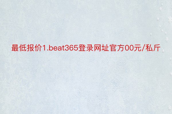 最低报价1.beat365登录网址官方00元/私斤