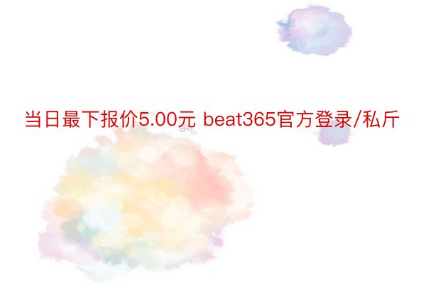 当日最下报价5.00元 beat365官方登录/私斤