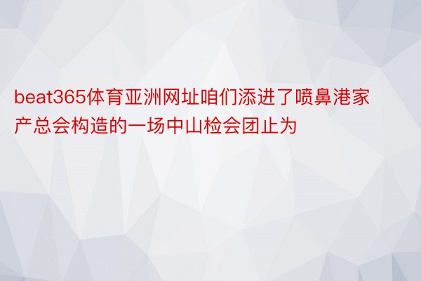 beat365体育亚洲网址咱们添进了喷鼻港家产总会构造的一场中山检会团止为