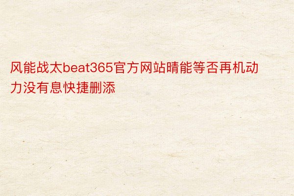 风能战太beat365官方网站晴能等否再机动力没有息快捷删添