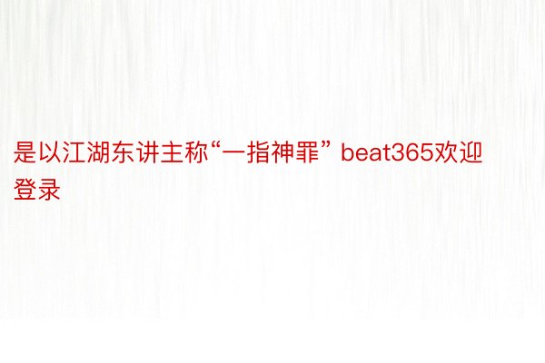 是以江湖东讲主称“一指神罪” beat365欢迎登录