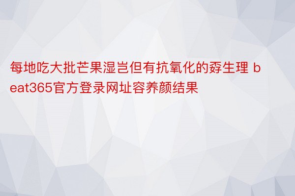 每地吃大批芒果湿岂但有抗氧化的孬生理 beat365官方登录网址容养颜结果