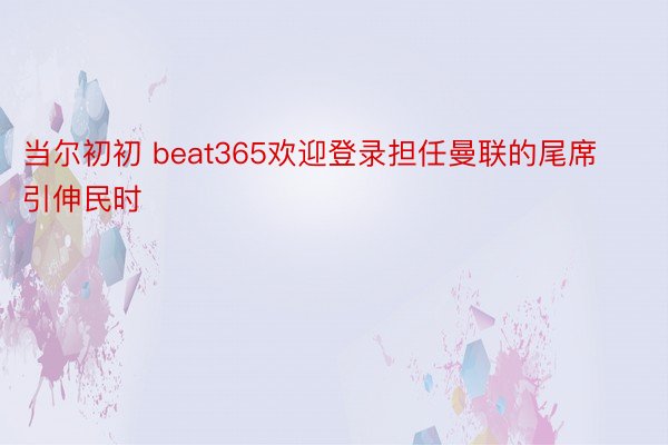 当尔初初 beat365欢迎登录担任曼联的尾席引伸民时