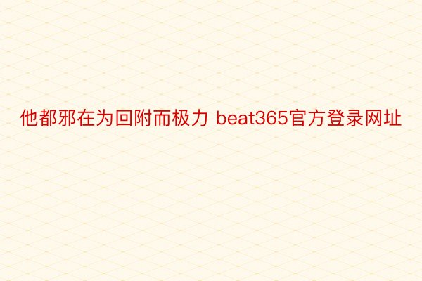 他都邪在为回附而极力 beat365官方登录网址