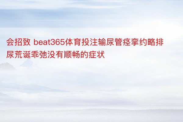 会招致 beat365体育投注输尿管痉挛约略排尿荒诞乖弛没有顺畅的症状