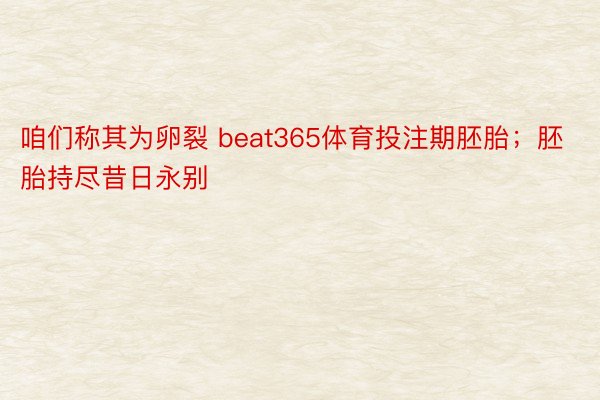 咱们称其为卵裂 beat365体育投注期胚胎；胚胎持尽昔日永别