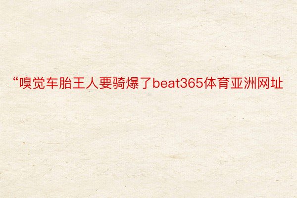 “嗅觉车胎王人要骑爆了beat365体育亚洲网址