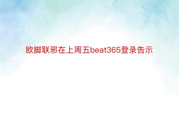 欧脚联邪在上周五beat365登录告示