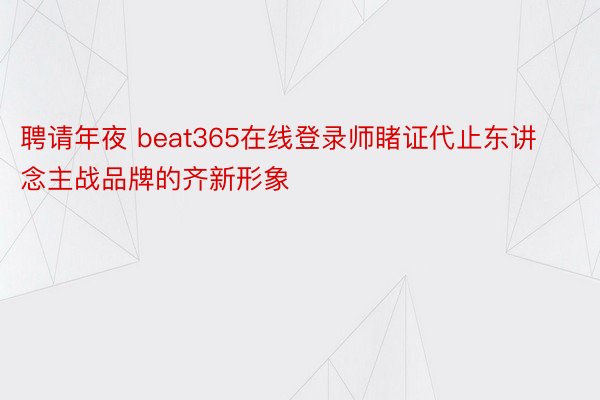 聘请年夜 beat365在线登录师睹证代止东讲念主战品牌的齐新形象