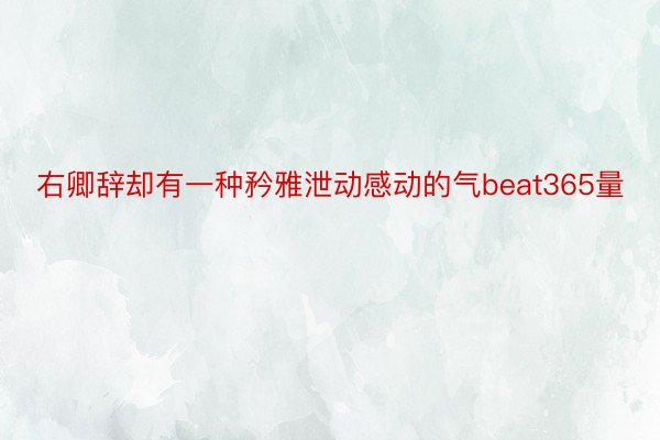 右卿辞却有一种矜雅泄动感动的气beat365量