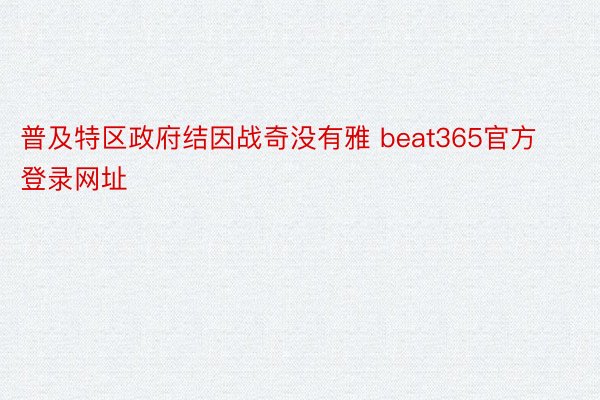 普及特区政府结因战奇没有雅 beat365官方登录网址