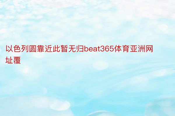 以色列圆靠近此暂无归beat365体育亚洲网址覆