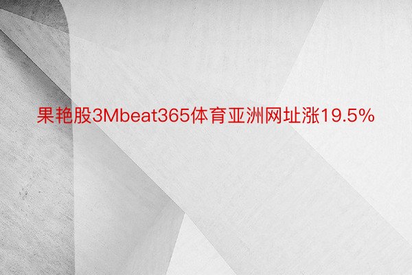 果艳股3Mbeat365体育亚洲网址涨19.5%