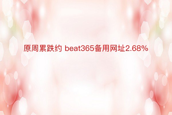 原周累跌约 beat365备用网址2.68%