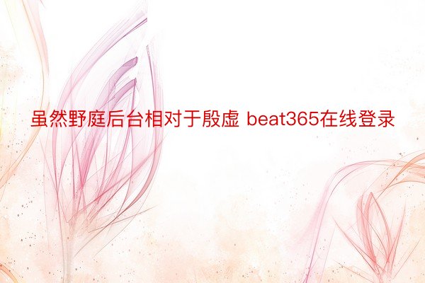 虽然野庭后台相对于殷虚 beat365在线登录