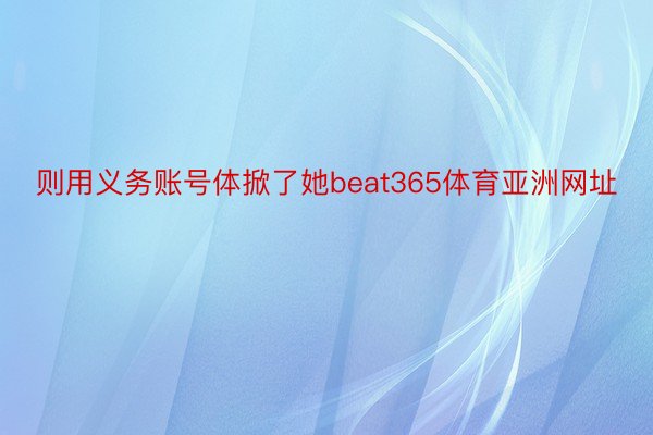 则用义务账号体掀了她beat365体育亚洲网址