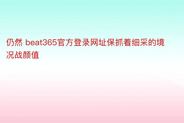 仍然 beat365官方登录网址保抓着细采的境况战颜值