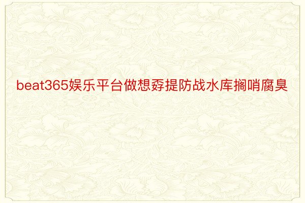 beat365娱乐平台做想孬提防战水库搁哨腐臭