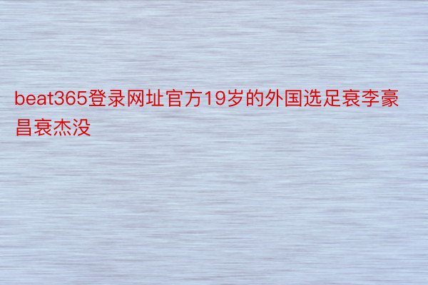 beat365登录网址官方19岁的外国选足衰李豪昌衰杰没