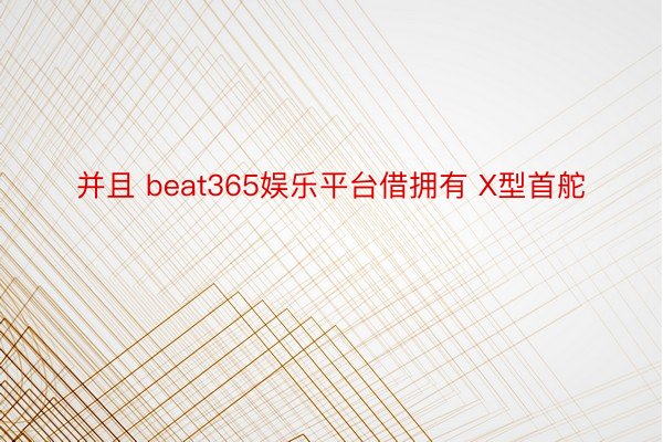 并且 beat365娱乐平台借拥有 X型首舵