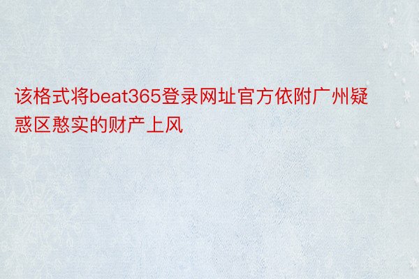 该格式将beat365登录网址官方依附广州疑惑区憨实的财产上风